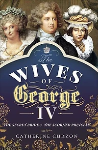 the Wives of George IV: Secret Bride & Scorned Princess