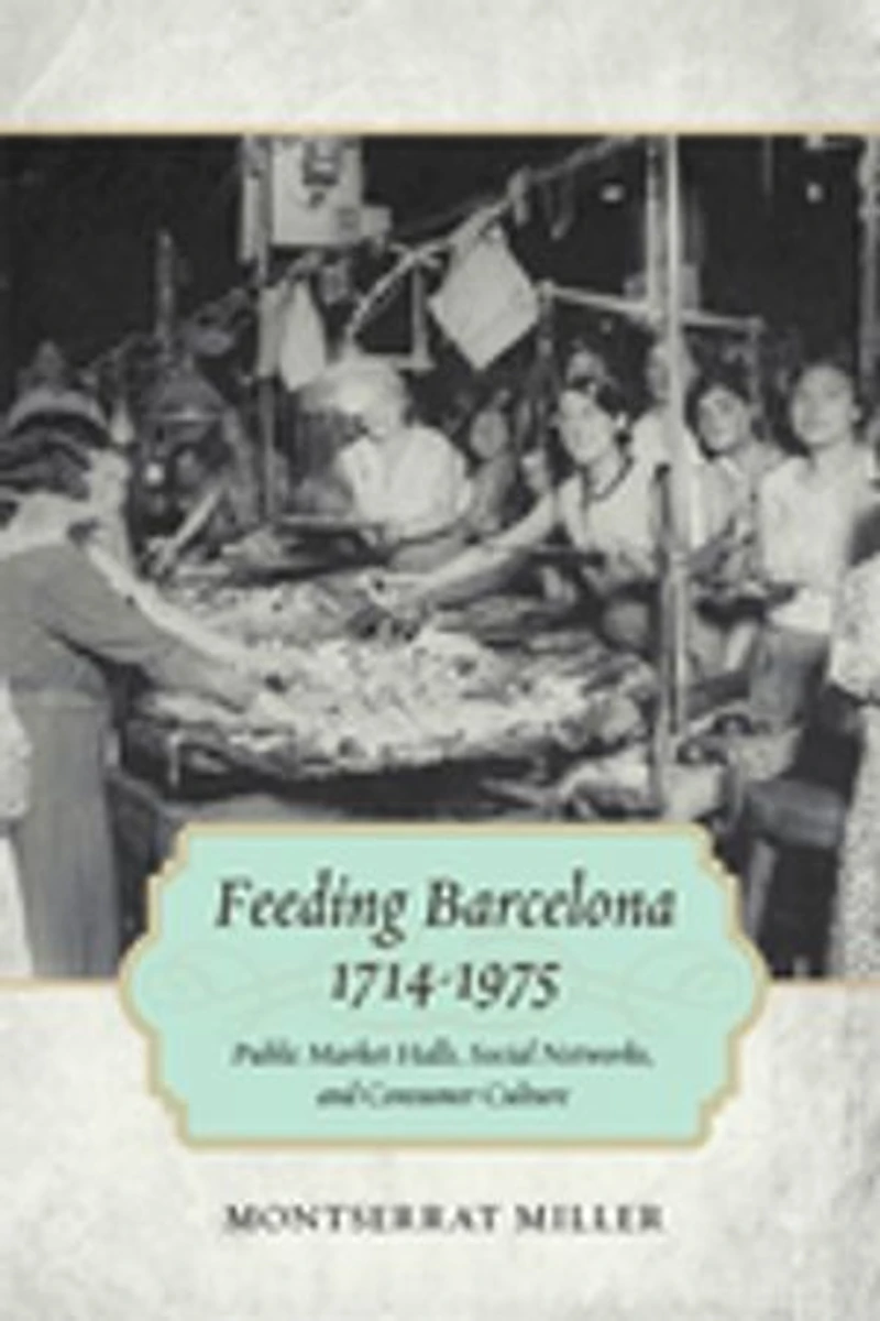 Feeding Barcelona, 1714-1975: Public Market Halls, Social Networks, And Consumer Culture