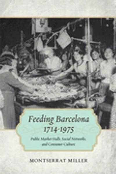 Feeding Barcelona, 1714-1975: Public Market Halls, Social Networks, And Consumer Culture