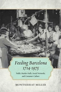 Feeding Barcelona, 1714-1975: Public Market Halls, Social Networks, And Consumer Culture