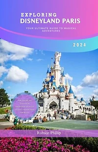 EXPLORING DISNEYLAND PARIS: YOUR ULTIMATE GUIDE TO MAGICAL ADVENTURES 2024: Plan, Explore, and Discover the Enchantment of the City of Light's Premier Theme Park Resort