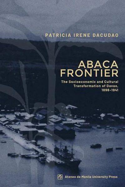Abaca Frontier: The Socioeconomic and Cultural Transformation of Davao, 1898–1941