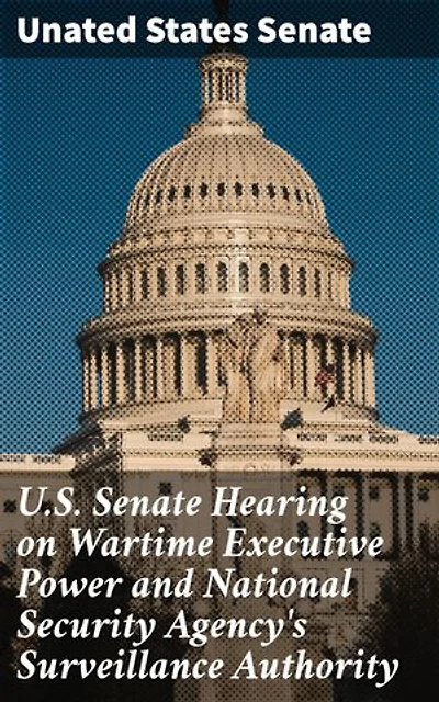 U.S. Senate Hearing on Wartime Executive Power and National Security Agency's Surveillance Authority: Enriched edition. Examining Wartime Surveillance and Civil Liberties in Government Hearings