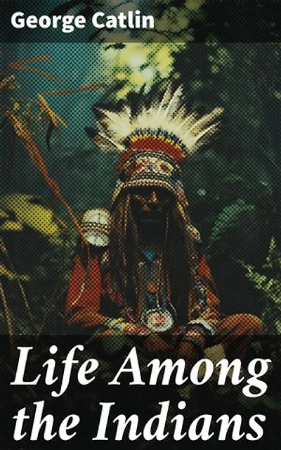 Life Among the Indians: Enriched edition. Illustrated Edition - Indians of North and South America: Everyday Life & Customes of Indian Tribes, Indian Art & Architecture, Warfare, Medicine and Religion