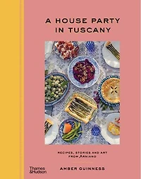 A House Party in Tuscany: Recipes, Stories and Art from Arniano
