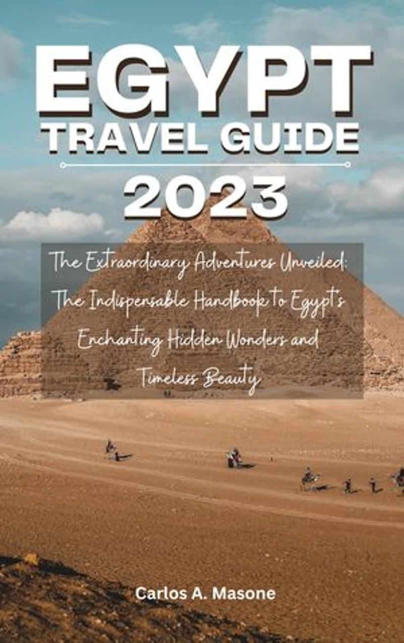EGYPT TRAVEL GUIDE 2023: The Extraordinary Adventures Unveiled: The Indispensable Handbook to Egypt's Enchanting Hidden Wonders and Timeless Beauty