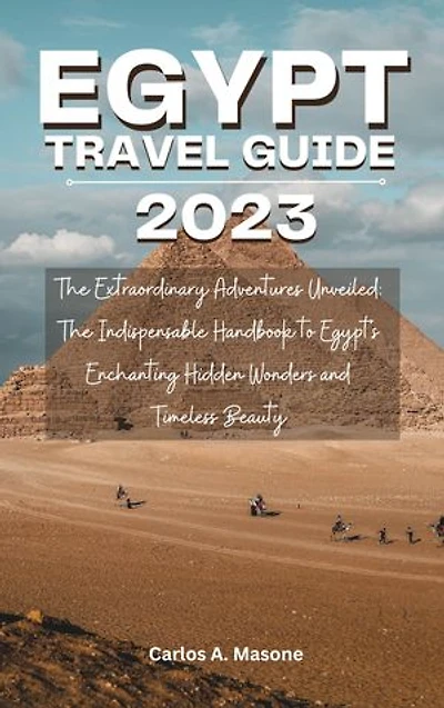 EGYPT TRAVEL GUIDE 2023: The Extraordinary Adventures Unveiled: The Indispensable Handbook to Egypt's Enchanting Hidden Wonders and Timeless Beauty