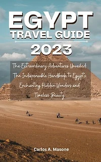 EGYPT TRAVEL GUIDE 2023: The Extraordinary Adventures Unveiled: The Indispensable Handbook to Egypt's Enchanting Hidden Wonders and Timeless Beauty