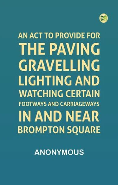 An Act to Provide for the Paving, Gravelling, Lighting, and Watching Certain Footways and Carriageways in and Near Brompton Square