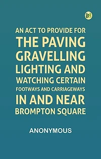 An Act to Provide for the Paving, Gravelling, Lighting, and Watching Certain Footways and Carriageways in and Near Brompton Square