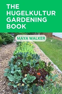 THE HUGELKULTUR GARDENING BOOK: The Ultimate And Easy Hugelkultur Gardening Guide