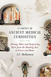 A Cabinet of Ancient Medical Curiosities: Strange Tales and Surprising Facts from the Healing Arts Greece Rome