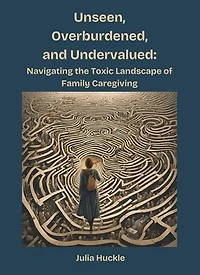 Unseen, Overburdened, and Undervalued: Navigating the Toxic Landscape of Family Caregiving