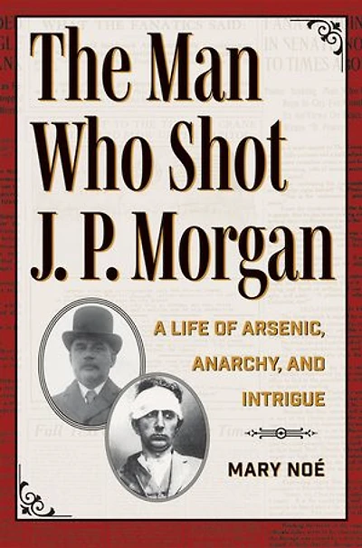The Man Who Shot J. P. Morgan: A Life of Arsenic, Anarchy, and Intrigue