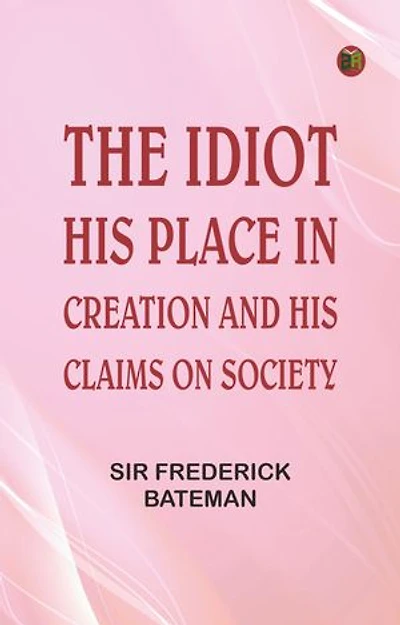The Idiot: His Place in Creation, and His Claims on Society