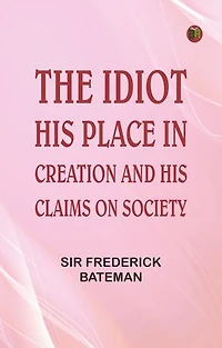 The Idiot: His Place in Creation, and His Claims on Society