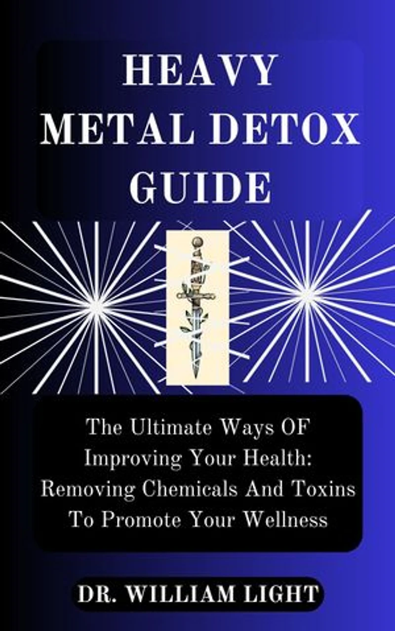 HEAVY METAL DETOX GUIDE: The Ultimate Ways OF Improving Your Health: Removing Chemicals And Toxins To Promote Your Wellness