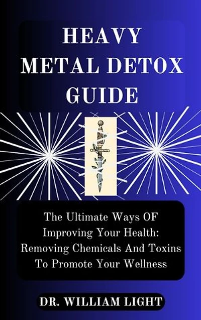 HEAVY METAL DETOX GUIDE: The Ultimate Ways OF Improving Your Health: Removing Chemicals And Toxins To Promote Your Wellness
