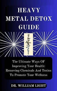 HEAVY METAL DETOX GUIDE: The Ultimate Ways OF Improving Your Health: Removing Chemicals And Toxins To Promote Your Wellness