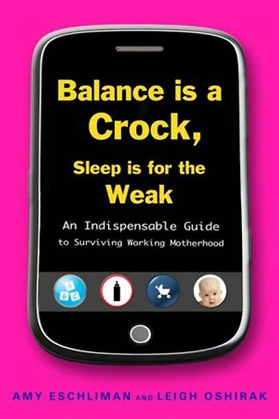 Balance Is a Crock, Sleep for the Weak: An Indispensable Guide to Surviving Working Motherhood