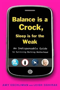 Balance Is a Crock, Sleep for the Weak: An Indispensable Guide to Surviving Working Motherhood