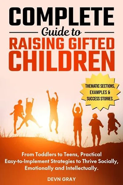 Complete Guide to Raising Gifted Children: From Toddlers to Teens, Practical Easy-to-Implement Strategies to Thrive Socially, Emotionally and Intellectually