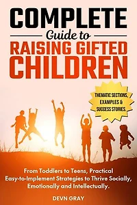 Complete Guide to Raising Gifted Children: From Toddlers to Teens, Practical Easy-to-Implement Strategies to Thrive Socially, Emotionally and Intellectually