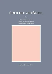 Über die Anfänge: Philosophieren mit der Künstlichen Intelligenz: Über Gott, Weltgeist und Religion.