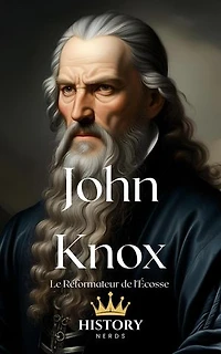 John Knox: Le Réformateur de l'Écosse: Les Réformateurs Protestants, #4