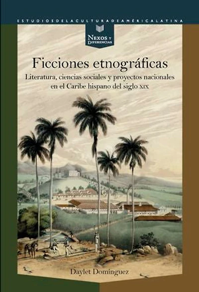 Ficciones etnográficas: Literatura, ciencias sociales y proyectos nacionales en el Caribe hispano del siglo XIX