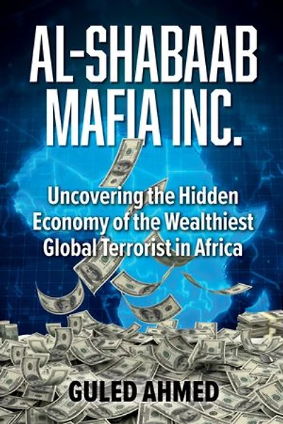 Al-Shabaab Mafia Inc.: Uncovering the Hidden Economy of the Wealthiest Global Terrorist in Africa