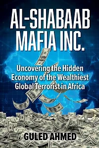 Al-Shabaab Mafia Inc.: Uncovering the Hidden Economy of the Wealthiest Global Terrorist in Africa