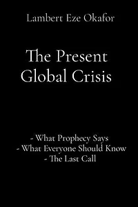 The Present Global Crisis: - What Prophecy Says - What Everyone Should Know - The Last Call
