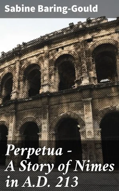 Perpetua - A Story of Nimes in A.D. 213: Enriched edition. A Tale of Faith and Persecution in Ancient Nimes
