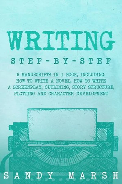 Writing: Step-by-Step | 6 Manuscripts in 1 Book, Including: How to Write a Novel, How to Write a Screenplay, Outlining, Story Structure, Plotting and Character Development