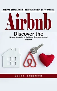 Airbnb: How to Start Airbnb Today With Little or No Money (Discover the Newest Strategies to Build Your Short-term Rental Business)