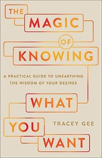 the Magic of Knowing What You Want: A Practical Guide to Unearthing Wisdom Your Desires