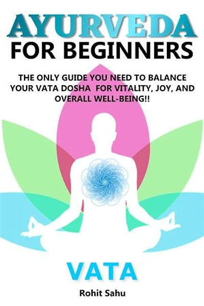 Ayurveda For Beginners: Vata: The Only Guide You Need To Balance Your Vata Dosha For Vitality, Joy, And Overall Well-being!!