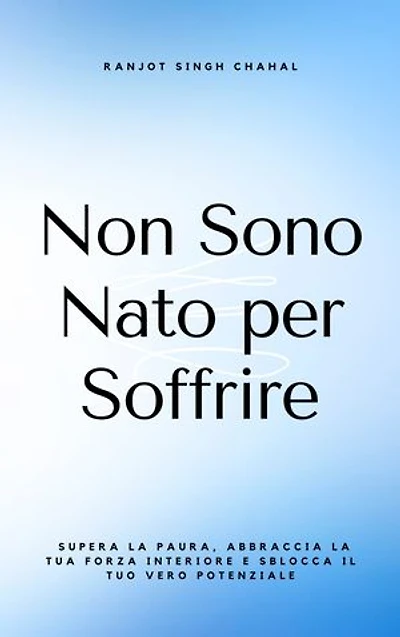 Non Sono Nato per Soffrire: Supera la Paura, Abbraccia la Tua Forza Interiore e Sblocca il Tuo Vero Potenziale