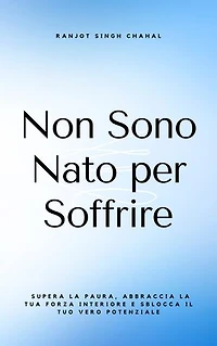 Non Sono Nato per Soffrire: Supera la Paura, Abbraccia la Tua Forza Interiore e Sblocca il Tuo Vero Potenziale