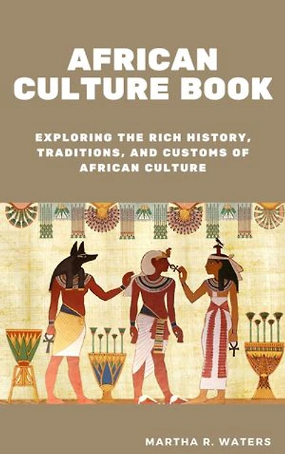 AFRICAN CULTURE BOOK: Exploring the Rich History, Traditions, and Customs of African Culture