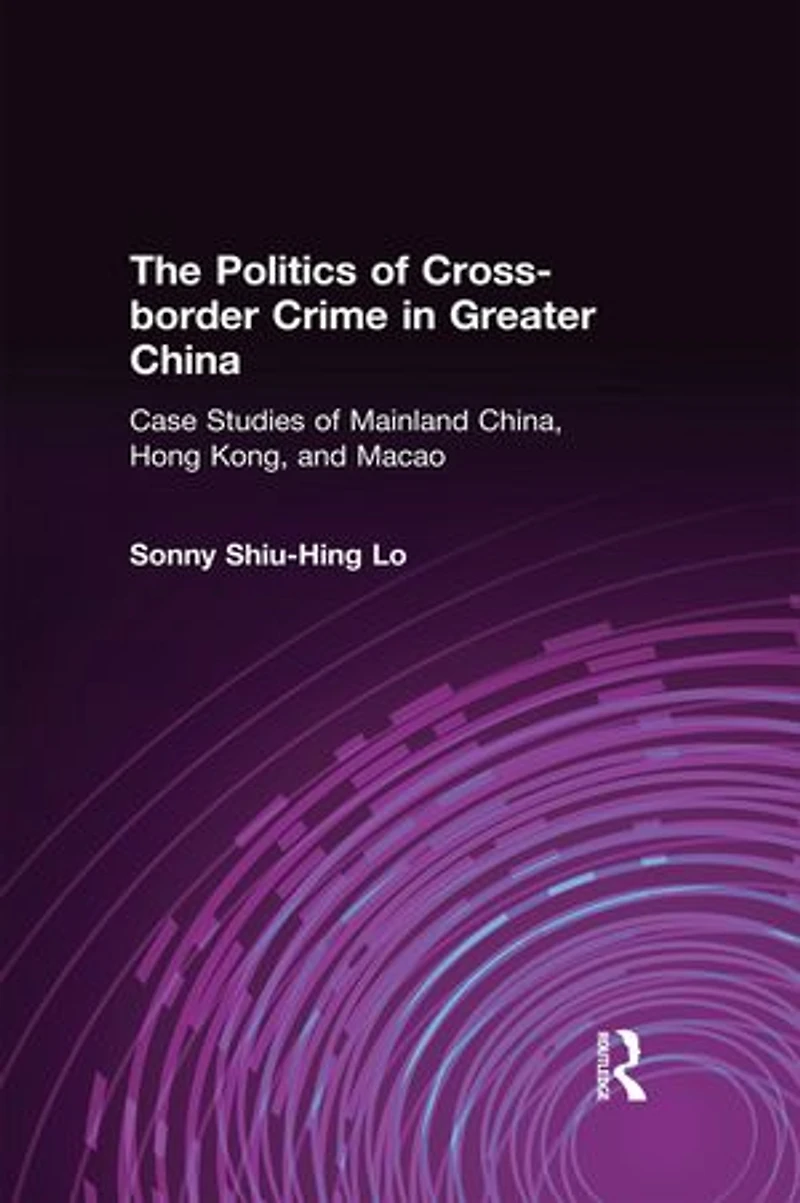 The Politics Of Cross-border Crime Greater China: Case Studies Mainland China, Hong Kong, And Macao: An