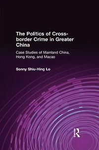 The Politics Of Cross-border Crime Greater China: Case Studies Mainland China, Hong Kong, And Macao: An