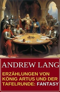 Erzählungen von König Artus und der Tafelrunde: Fantasy