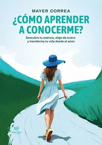 ¿Cómo aprender a conocerme?: Descubre tu esencia, elige de nuevo y transforma tu vida desde el amor