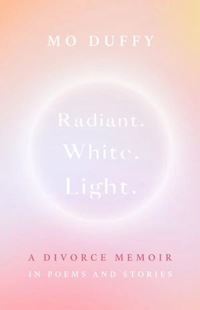 Radiant. White. Light.: A Divorce Memoir Poems and Stories