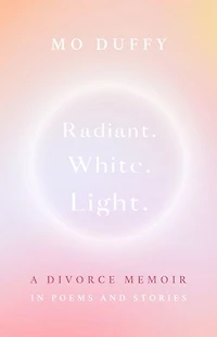Radiant. White. Light.: A Divorce Memoir Poems and Stories