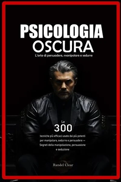 Psicologia Oscura: L’arte di persuadere, manipolare e sedurre - Le 300 tecniche più efficaci usate dai più potenti per manipolare, sedurre e persuadere