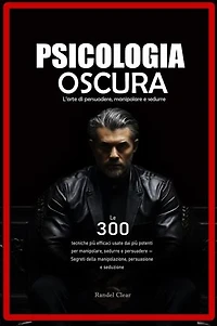 Psicologia Oscura: L’arte di persuadere, manipolare e sedurre - Le 300 tecniche più efficaci usate dai più potenti per manipolare, sedurre e persuadere