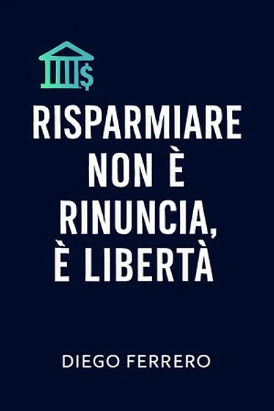 Il risparmio non è rinuncia, è liberta: 8 passi per smettere di perdere soldi e iniziare a costruire il tuo futuro